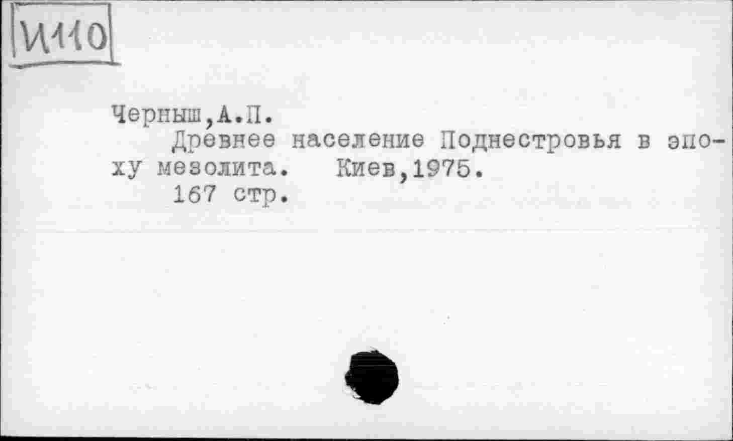 ﻿VtUO
Черныш,A.П.
Древнее население Поднестровья в эпоху мезолита. Киев,1975.
167 стр.